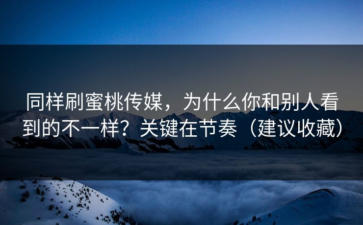 同样刷蜜桃传媒，为什么你和别人看到的不一样？关键在节奏（建议收藏）